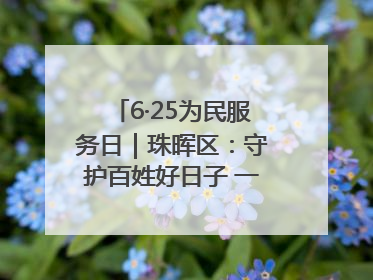 6·25为民服务日｜珠晖区：守护百姓好日子 一心为民零距离