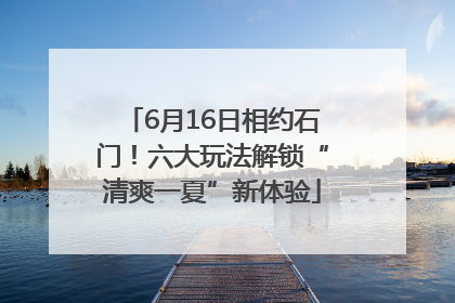 6月16日相约石门！六大玩法解锁“清爽一夏”新体验