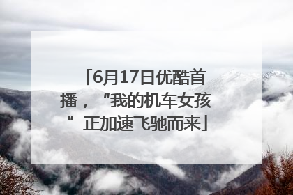 6月17日优酷首播，“我的机车女孩”正加速飞驰而来