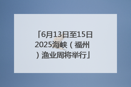 6月13日至15日 2025海峡（福州）渔业周将举行