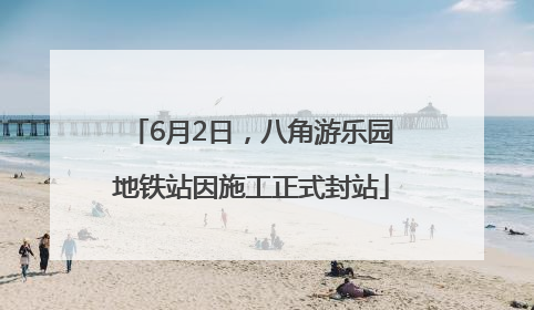 6月2日，八角游乐园地铁站因施工正式封站