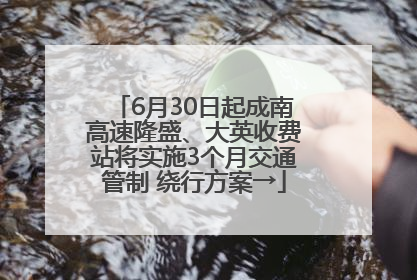 6月30日起成南高速隆盛、大英收费站将实施3个月交通管制 绕行方案→