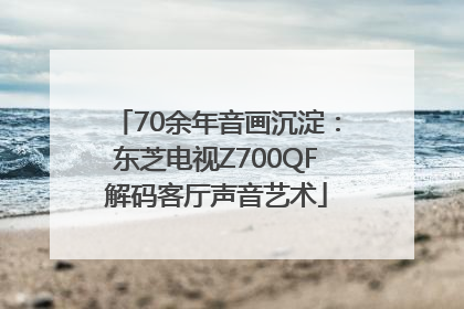 70余年音画沉淀：东芝电视Z700QF解码客厅声音艺术