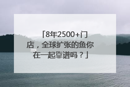8年2500+门店，全球扩张的鱼你在一起靠谱吗？