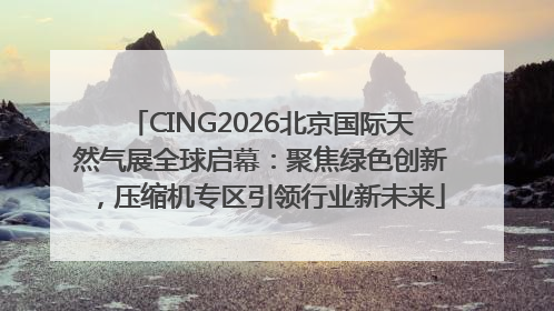 CING2026北京国际天然气展全球启幕：聚焦绿色创新，压缩机专区引领行业新未来