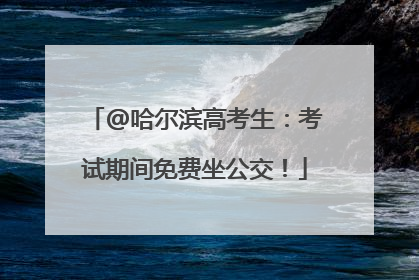 @哈尔滨高考生：考试期间免费坐公交！