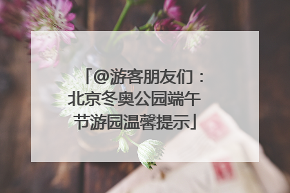 @游客朋友们：北京冬奥公园端午节游园温馨提示