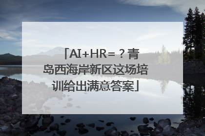 AI+HR=？青岛西海岸新区这场培训给出满意答案