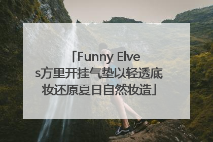 Funny Elves方里开挂气垫以轻透底妆还原夏日自然妆造