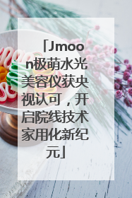 Jmoon极萌水光美容仪获央视认可，开启院线技术家用化新纪元