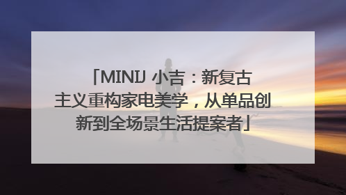 MINIJ 小吉：新复古主义重构家电美学，从单品创新到全场景生活提案者