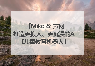 Miko & 声网 打造更拟人、更沉浸的AI儿童教育机器人